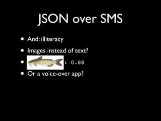 JSON over SMS
• And: illiteracy
• Images instead of text?
•                 : 0.88

• Or a voice-over app?
 