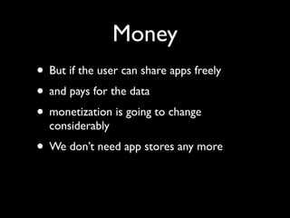 Money
• But if the user can share apps freely
• and pays for the data
• monetization is going to change
  considerably
• We don’t need app stores any more
 