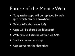 Future of the Mobile Web
• Many native apps will be replaced by web
  apps, which can run anywhere
• Device APIs (but security!)
• Apps will be shared via Bluetooth
• Web data will also be offered via SMS
• Pay for content, not app
• App stores on the defensive
 