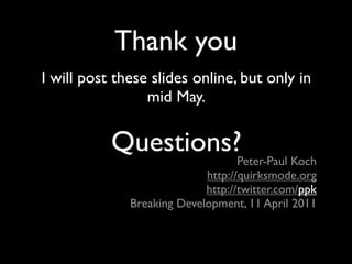 Thank you
I will post these slides online, but only in
                 mid May.

           Questions?Peter-Paul Koch
                            http://quirksmode.org
                            http://twitter.com/ppk
              Breaking Development, 11 April 2011
 