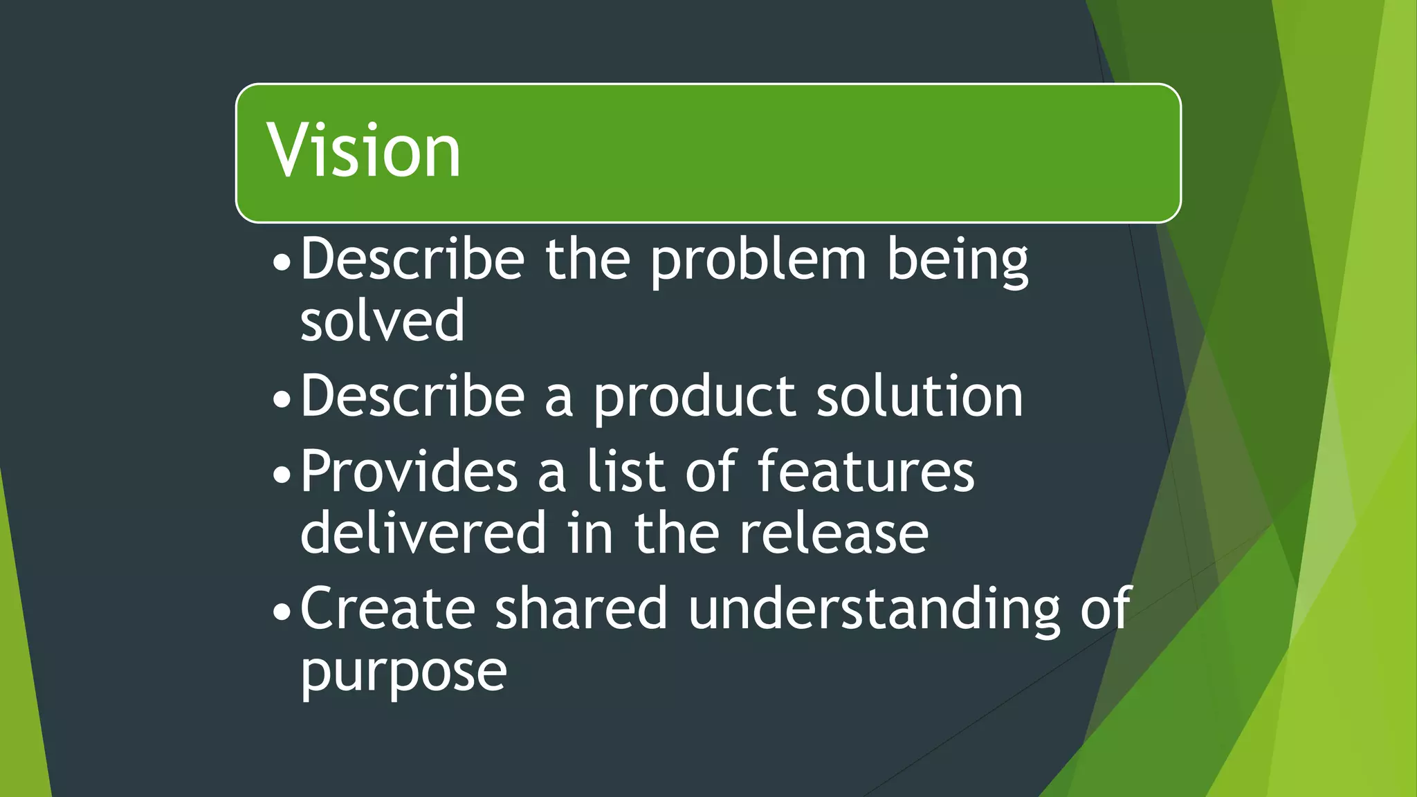 Vision
•Describe the problem being
solved
•Describe a product solution
•Provides a list of features
delivered in the release
•Create shared understanding of
purpose
 