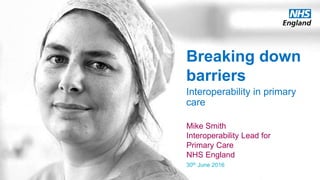 www.england.nhs.uk
Breaking down
barriers
Interoperability in primary
care
Mike Smith
Interoperability Lead for
Primary Care
NHS England
30th June 2016
 