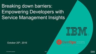 © 2016 IBM Corporation 1Page
Breaking down barriers:
Empowering Developers with
Service Management Insights
October 25th, 2016
 