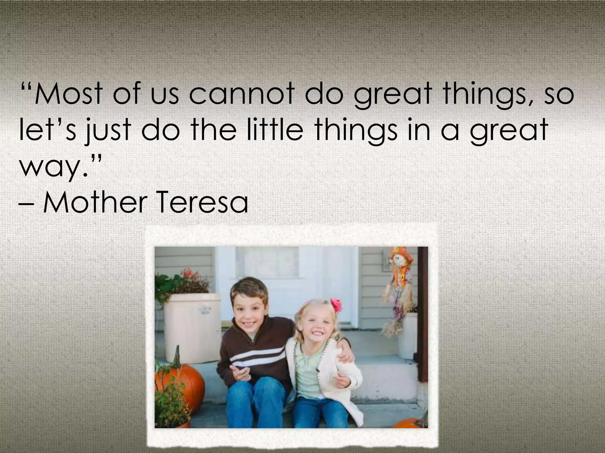 “Most of us cannot do great things, so
let’s just do the little things in a great
way.”
– Mother Teresa
 