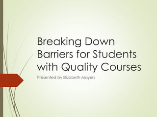 Breaking Down
Barriers for Students
with Quality Courses
Presented by Elizabeth Mayers
 
