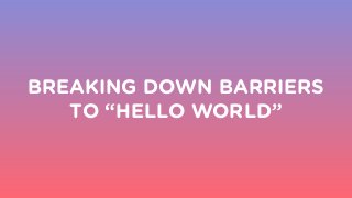 BREAKING DOWN BARRIERS
TO “HELLO WORLD”
 