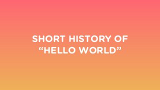 SHORT HISTORY OF
“HELLO WORLD”
 