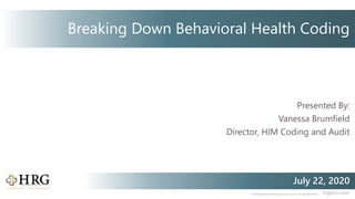 © 2020 Healthcare Resource Group, Inc. ALL RIGHTS RESERVED. hrgpros.com
Presented By:
Vanessa Brumfield
Director, HIM Coding and Audit
July 22, 2020
Breaking Down Behavioral Health Coding
 