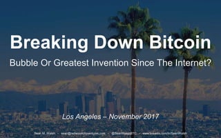 Breaking Down Bitcoin
Bubble Or Greatest Invention Since The Internet?
Los Angeles – November 2017
Sean M. Walsh - sean@redwoodcityventures.com - @SeanWalshBTC - www.linkedin.com/in/SeanWalsh
 
