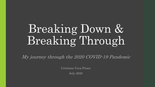 Breaking Down &
Breaking Through
My journey through the 2020 COVID-19 Pandemic
Cristiane Coca Pitzer
July 2020
 