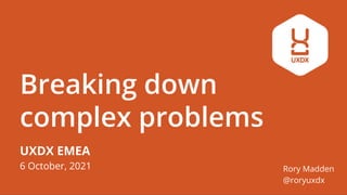 Breaking down
complex problems
Rory Madden
@roryuxdx
UXDX EMEA
6 October, 2021
 