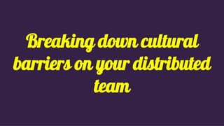 Breaking down cultural
barriers on your distributed
team
 