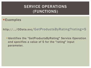 Examples
http://.../OData.svc/GetProductsByRating?rating=5
Identifies the "GetProductsByRating" Service Operation
and specifies a value of 5 for the "rating" input
parameter.
SERVICE OPERATIONS
(FUNCTIONS)
 