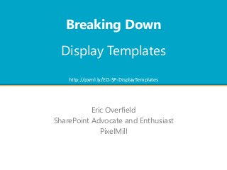 Eric Overfield
SharePoint Advocate and Enthusiast
PixelMill
http://pxml.ly/EO-SP-DisplayTemplates
Display Templates
Breaking Down
 