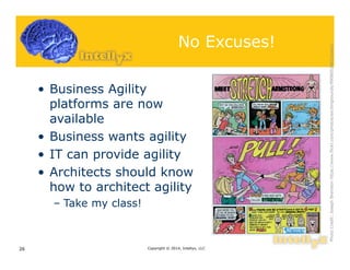 No Excuses!
• Business Agility
platforms are now
available
• Business wants agility
• IT can provide agility
• Architects should know
how to architect agility
– Take my class!
Copyright © 2014, Intellyx, LLC26
PhotoCredit:JosephBremsonhttps://www.flickr.com/photos/excitingsounds/9908052865/sizes/l
 