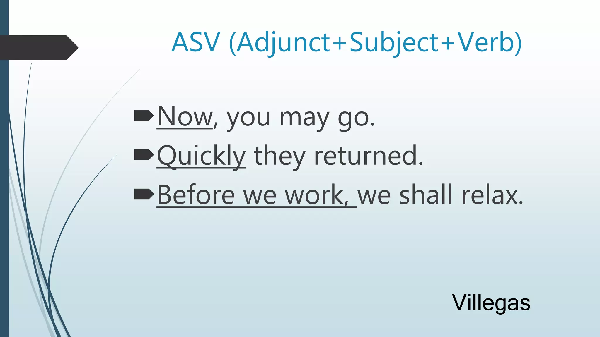 ASV (Adjunct+Subject+Verb)
Now, you may go.
Quickly they returned.
Before we work, we shall relax.
Villegas
 