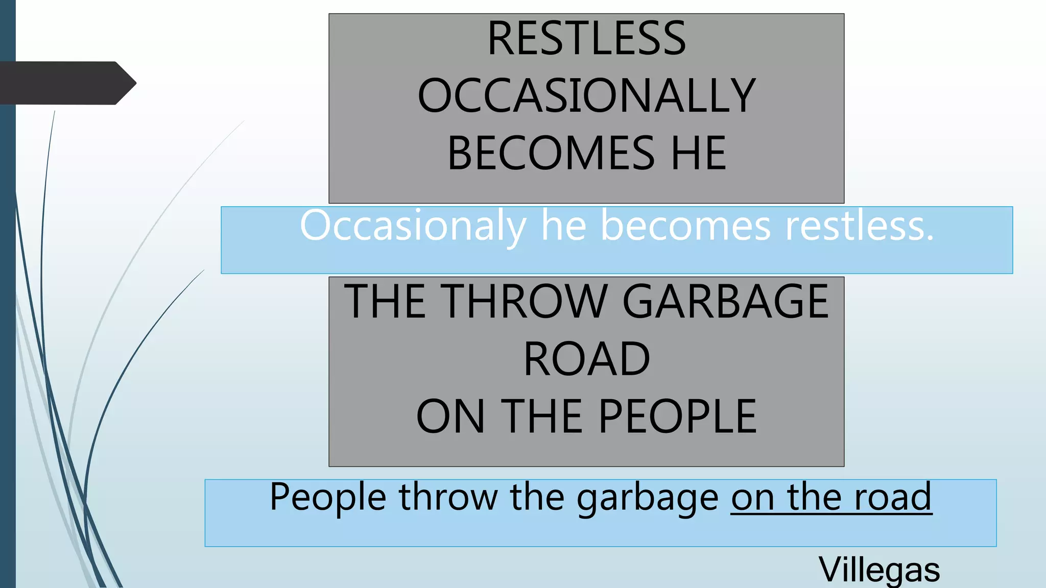 RESTLESS
OCCASIONALLY
BECOMES HE
Occasionaly he becomes restless.
THE THROW GARBAGE
ROAD
ON THE PEOPLE
People throw the garbage on the road
Villegas
 