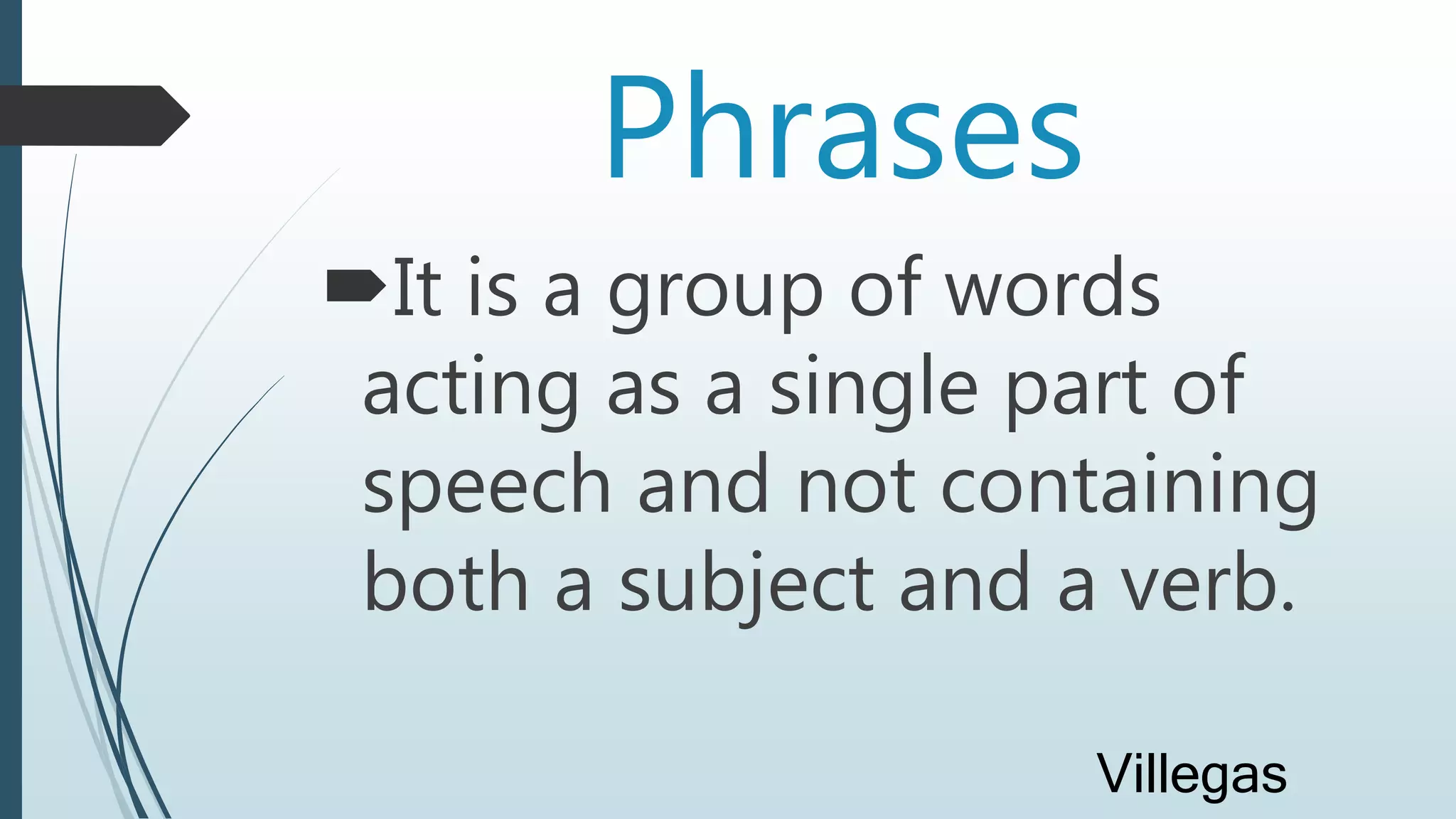 Phrases
It is a group of words
acting as a single part of
speech and not containing
both a subject and a verb.
Villegas
 
