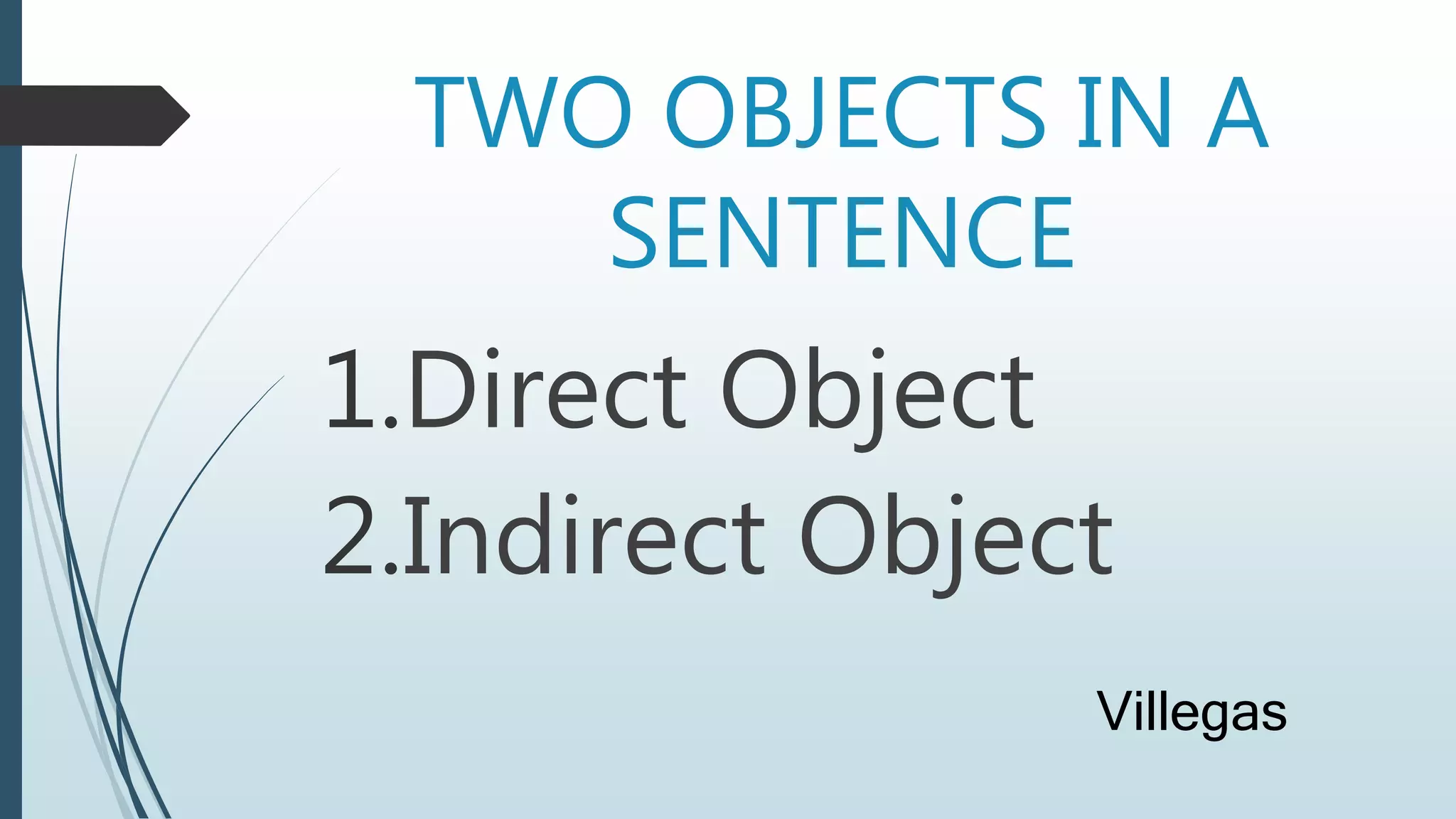 TWO OBJECTS IN A
SENTENCE
1.Direct Object
2.Indirect Object
Villegas
 
