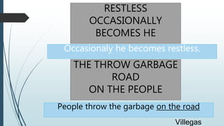 RESTLESS
OCCASIONALLY
BECOMES HE
Occasionaly he becomes restless.
THE THROW GARBAGE
ROAD
ON THE PEOPLE
People throw the garbage on the road
Villegas
 