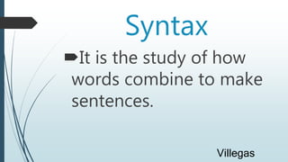 Syntax
It is the study of how
words combine to make
sentences.
Villegas
 