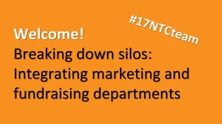 Welcome!
Breaking down silos:
Integrating marketing and
fundraising departments
 