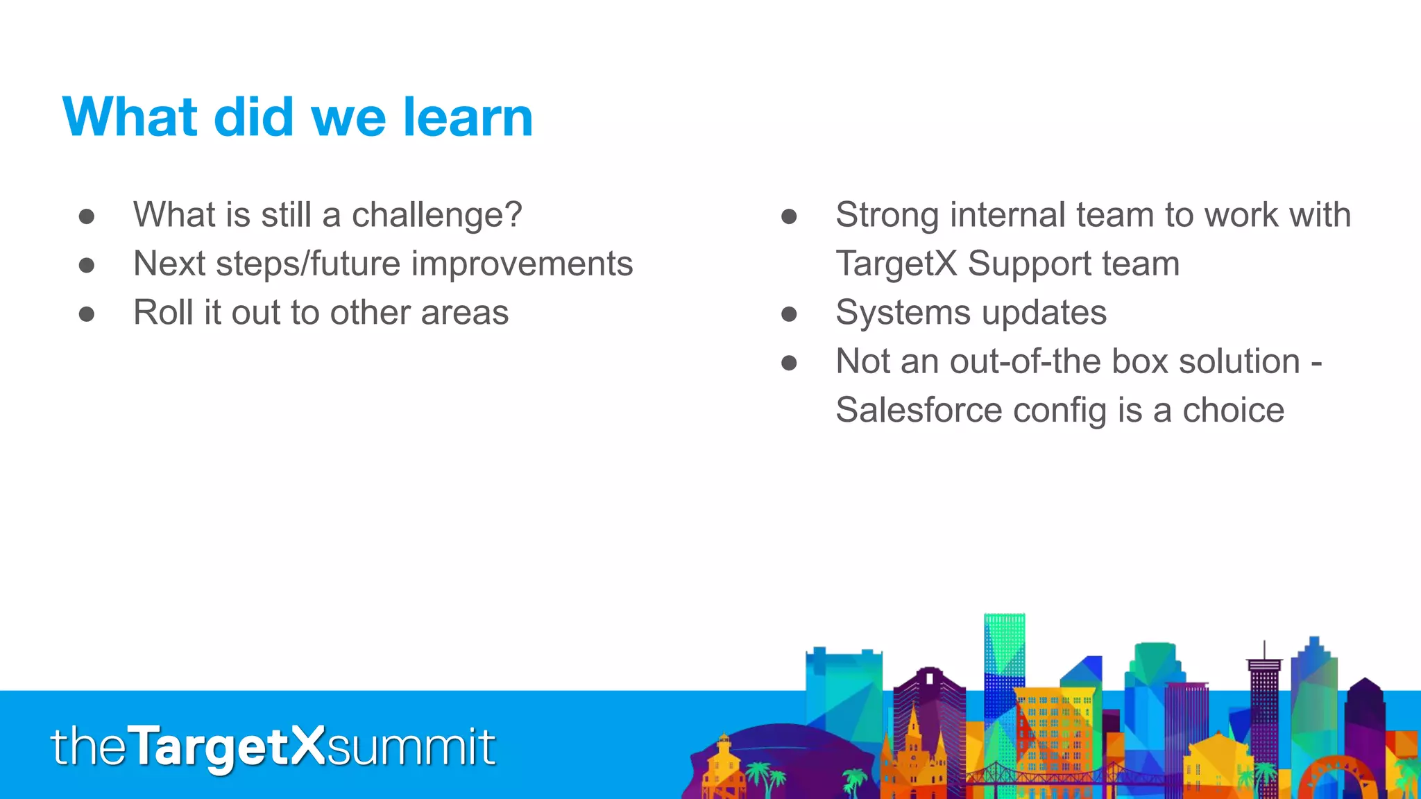 ● What is still a challenge?
● Next steps/future improvements
● Roll it out to other areas
● Strong internal team to work with
TargetX Support team
● Systems updates
● Not an out-of-the box solution -
Salesforce config is a choice
 