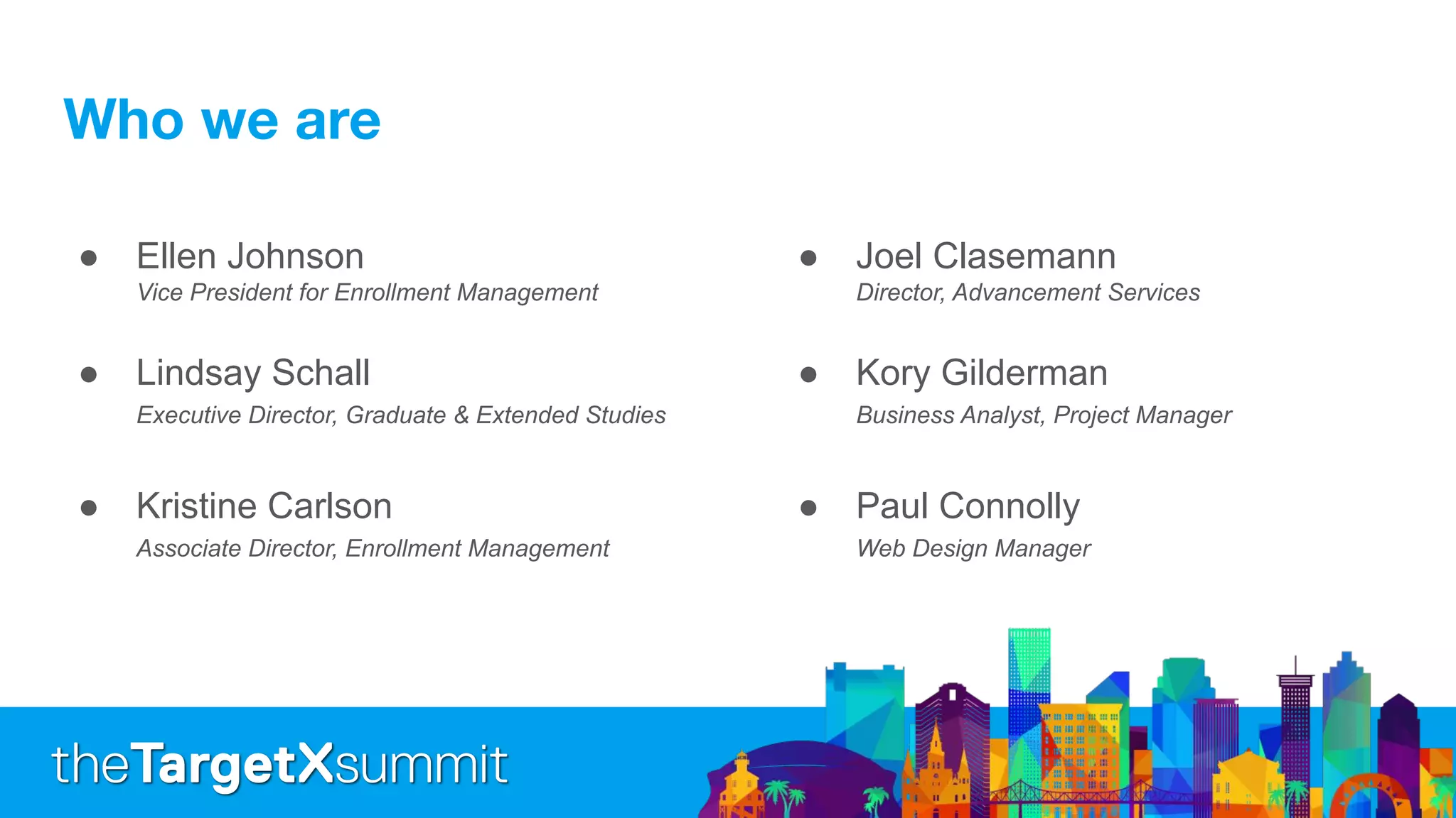 ● Ellen Johnson
Vice President for Enrollment Management
● Lindsay Schall
Executive Director, Graduate & Extended Studies
● Kristine Carlson
Associate Director, Enrollment Management
● Joel Clasemann
Director, Advancement Services
● Kory Gilderman
Business Analyst, Project Manager
● Paul Connolly
Web Design Manager
 