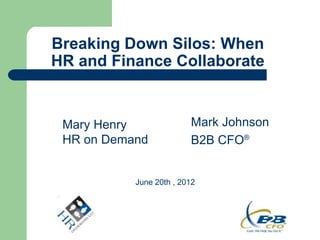 Breaking Down Silos: When
HR and Finance Collaborate


 Mary Henry              Mark Johnson
 HR on Demand            B2B CFO®


           June 20th , 2012
 
