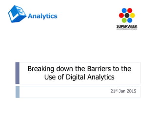 Breaking down the Barriers to the
Use of Digital Analytics
21st Jan 2015
 
