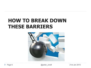 Page 6
HOW TO BREAK DOWN
THESE BARRIERS
21st Jan 2015@peter_oneill
 
