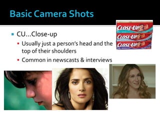  CU…Close-up
 Usually just a person’s head and the
top of their shoulders
 Common in newscasts & interviews
 