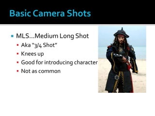  MLS…Medium Long Shot
 Aka “3/4 Shot”
 Knees up
 Good for introducing character
 Not as common
 