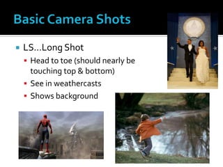  LS…Long Shot
 Head to toe (should nearly be
touching top & bottom)
 See in weathercasts
 Shows background
 