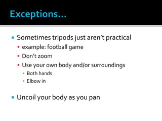  Sometimes tripods just aren’t practical
 example: football game
 Don’t zoom
 Use your own body and/or surroundings
▪ Both hands
▪ Elbow in
 Uncoil your body as you pan
 