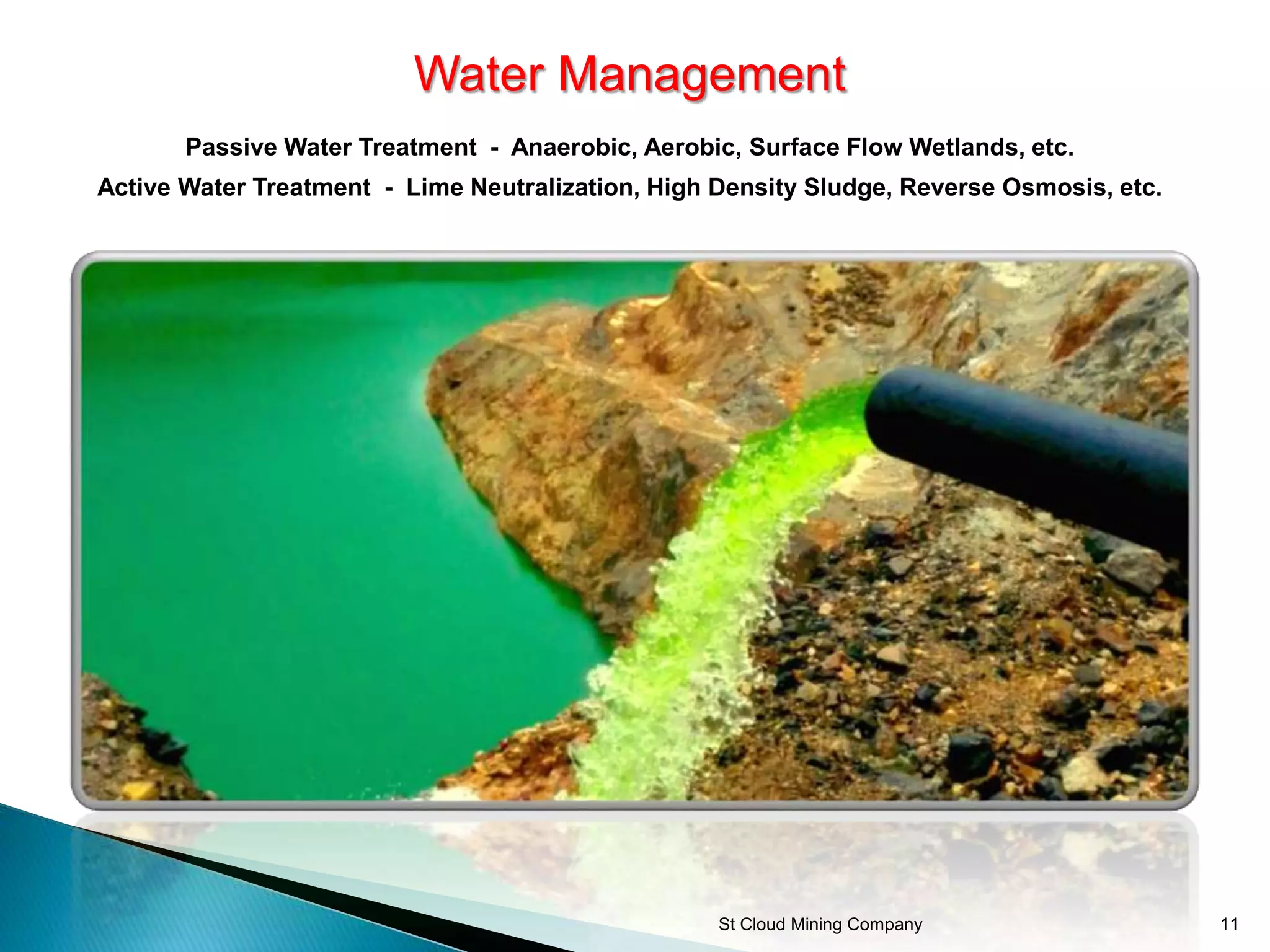 St Cloud Mining Company 11
Water Management
Passive Water Treatment - Anaerobic, Aerobic, Surface Flow Wetlands, etc.
Active Water Treatment - Lime Neutralization, High Density Sludge, Reverse Osmosis, etc.
 