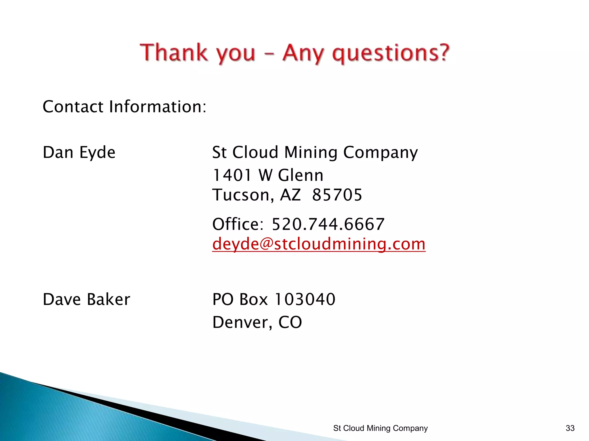 Contact Information:
Dan Eyde St Cloud Mining Company
1401 W Glenn
Tucson, AZ 85705
Office: 520.744.6667
deyde@stcloudmining.com
Dave Baker PO Box 103040
Denver, CO
St Cloud Mining Company 33
 