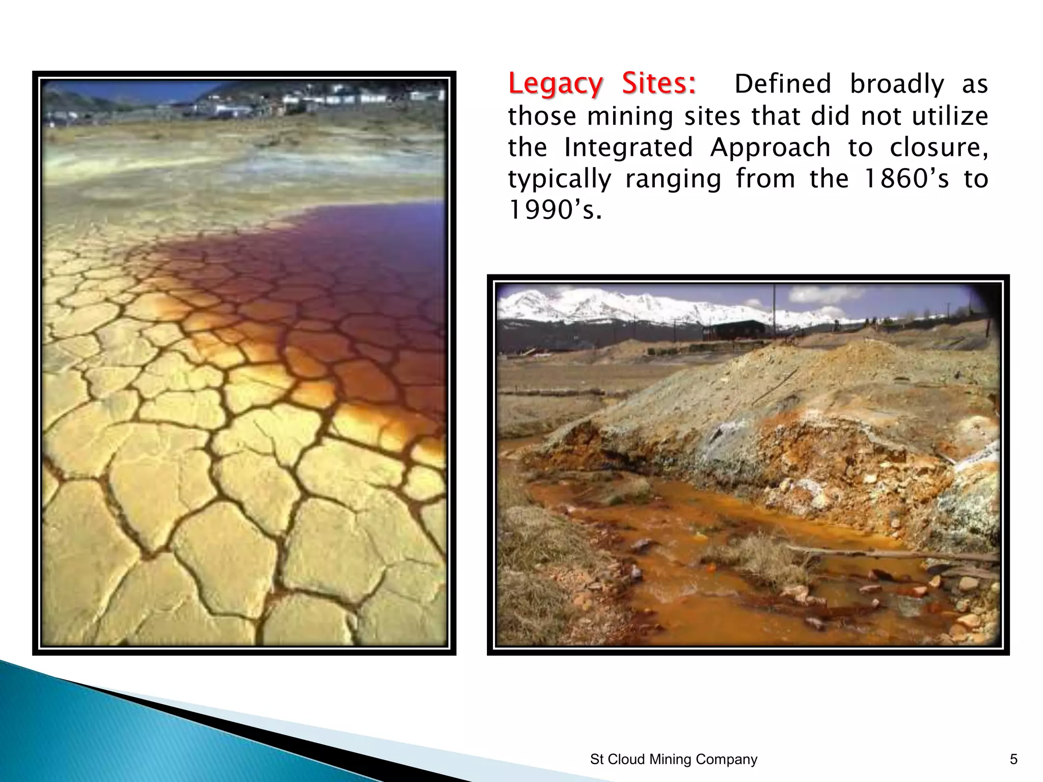St Cloud Mining Company 5
Legacy Sites: Defined broadly as
those mining sites that did not utilize
the Integrated Approach to closure,
typically ranging from the 1860’s to
1990’s.
 