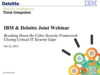 IBM & Deloitte Joint Webinar
Breaking Down the Cyber Security Framework:
Closing Critical IT Security Gaps
Oct 22, 2013

© 2013 IBM Corporation
1

© 2012 IBM Corporation

 