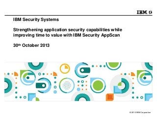 IBM Security Systems
Strengthening application security capabilities while
improving time to value with IBM Security AppScan
30th October 2013

© 2013 IBM Corporation

 
