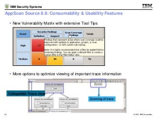 IBM Security Systems

AppScan Source 8.8: Consumability & Usability Features
 New Vulnerability Matrix with extensive Too...