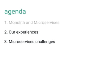 agenda
1. Monolith and Microservices
2. Our experiences
3. Microservices challenges
 