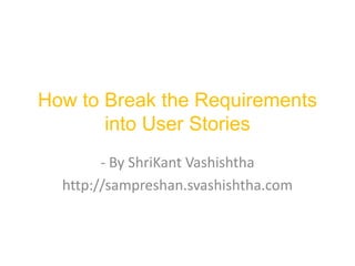 How to Break the Requirements
       into User Stories
        - By ShriKant Vashishtha
  http://sampreshan.svashishtha.com
 