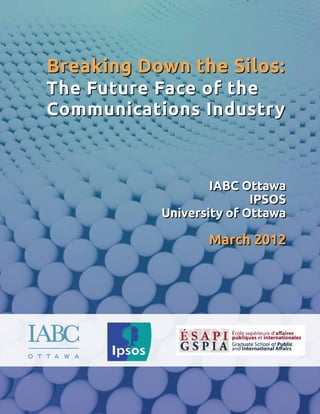 Breaking Down the Silos: 
The Future Face of the 
Communications Industry 
IABC Ottawa 
IPSOS 
University of Ottawa 
March 2012 
 