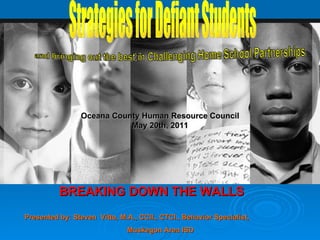 BREAKING DOWN THE WALLS  Strategies for Defiant Students Presented by: Steven  Vitto, M.A., CCII., CTCI., Behavior Specialist,  Muskegon Area ISD Oceana County Human Resource Council May 20th, 2011 and bringing out the best in Challenging Home School Partnerships 