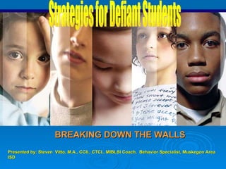 BREAKING DOWN THE WALLS Strategies for Defiant Students Presented by: Steven  Vitto, M.A., CCII., CTCI., MIBLSI Coach,  Behavior Specialist, Muskegon Area ISD 