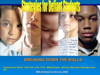BREAKING DOWN THE WALLS Strategies for Defiant Students Presented by: Steven  Vitto, M.A., CCII., CTCI., MIBLSI Coach,  Behavior Specialist, Muskegon Area ISD MIBLSI State Conference 2009  