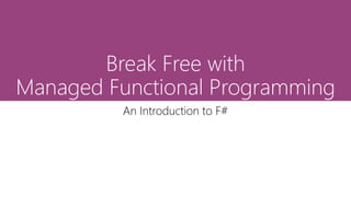 Break Free with
Managed Functional Programming
An Introduction to F#
 