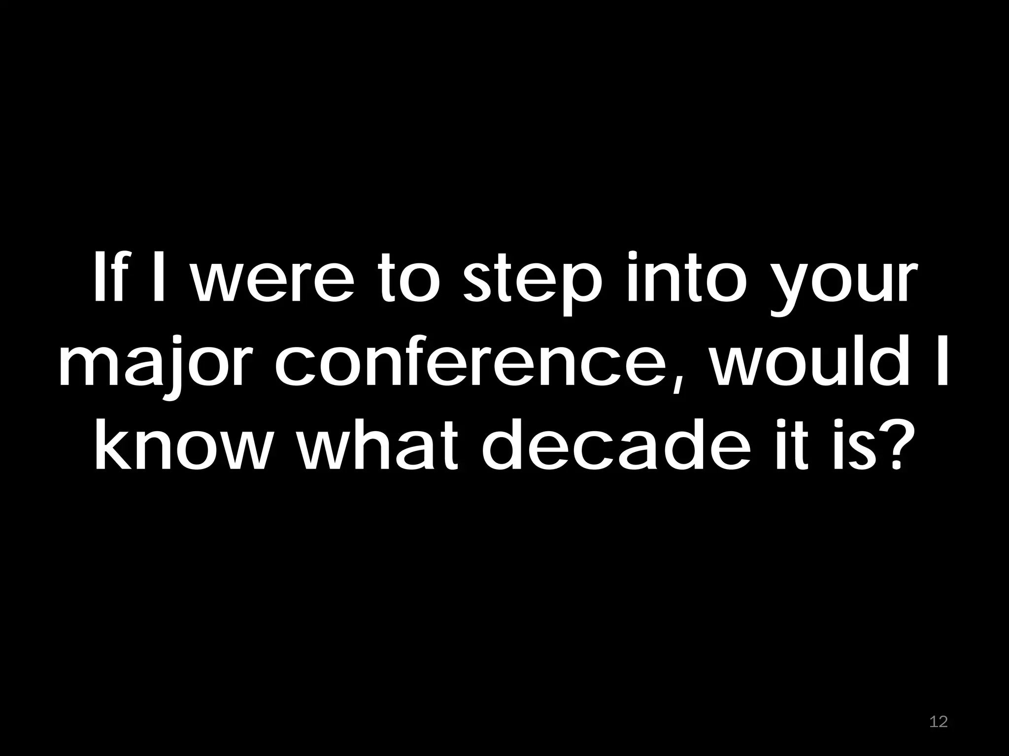 If I were to step into your
major conference, would I
know what decade it is?
12
 