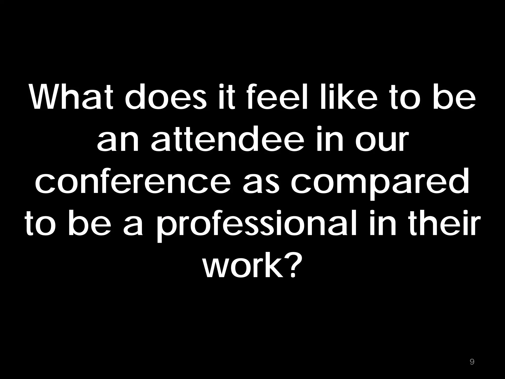 What does it feel like to be
an attendee in our
conference as compared
to be a professional in their
work?
9
 